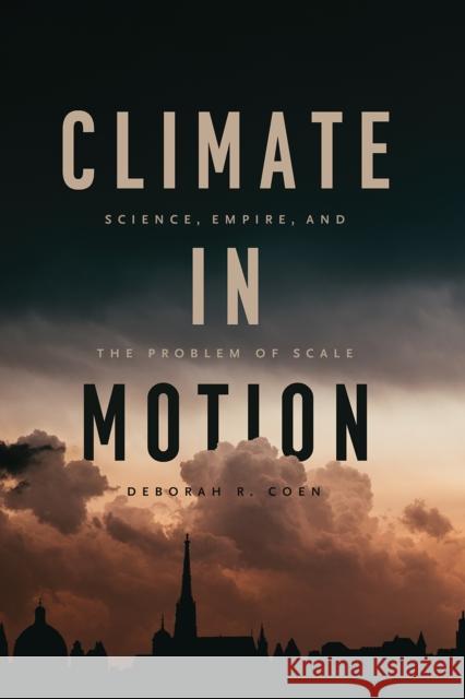 Climate in Motion: Science, Empire, and the Problem of Scale Deborah R. Coen 9780226752334 University of Chicago Press