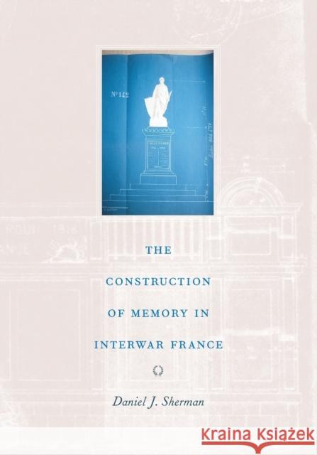 The Construction of Memory in Interwar France Daniel J. Sherman 9780226752860 University of Chicago Press