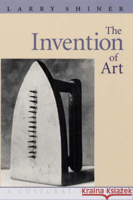 The Invention of Art: A Cultural History Shiner, Larry 9780226753430 University of Chicago Press