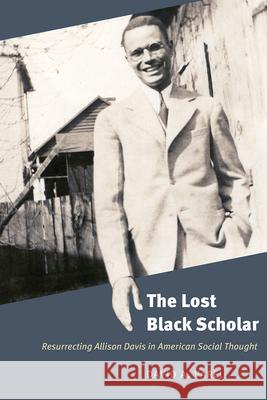 The Lost Black Scholar: Resurrecting Allison Davis in American Social Thought David A. Varel 9780226754437 University of Chicago Press