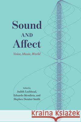 Sound and Affect: Voice, Music, World Judith Lochhead Eduardo Mendieta Stephen Decatur Smith 9780226758015 The University of Chicago Press