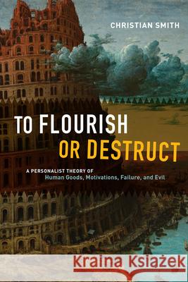 To Flourish or Destruct: A Personalist Theory of Human Goods, Motivations, Failure, and Evil Christian Smith 9780226759920 University of Chicago Press