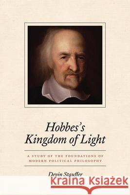 Hobbes's Kingdom of Light: A Study of the Foundations of Modern Political Philosophy Devin Stauffer 9780226760124