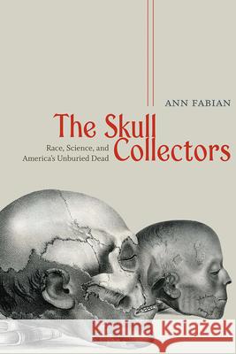 The Skull Collectors: Race, Science, and America's Unburied Dead Ann Fabian 9780226760575 University of Chicago Press