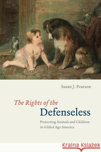 The Rights of the Defenseless: Protecting Animals and Children in Gilded Age America Susan J. Pearson 9780226760605 University of Chicago Press