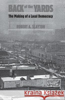 Back of the Yards: The Making of a Local Democracy Slayton, Robert A. 9780226761992
