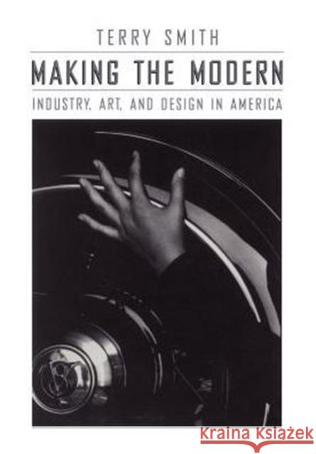 Making the Modern: Industry, Art, and Design in America Smith, Terry 9780226763477 University of Chicago Press