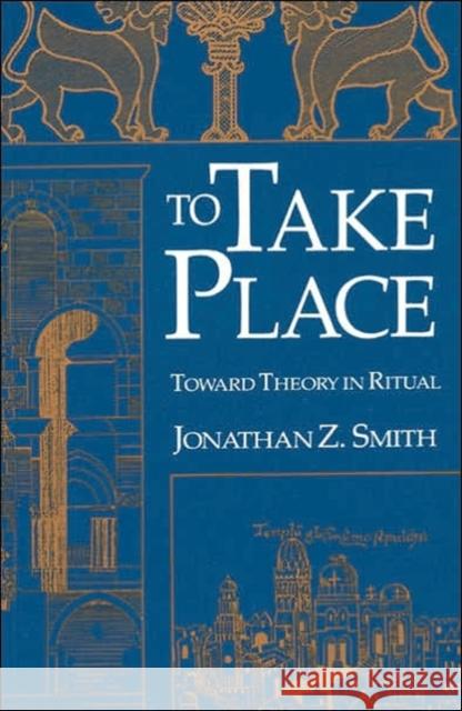 To Take Place: Toward Theory in Ritual Smith, Jonathan Z. 9780226763613