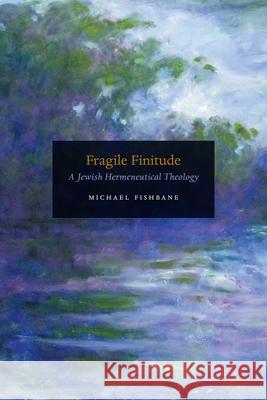 Fragile Finitude: A Jewish Hermeneutical Theology Michael Fishbane 9780226764153