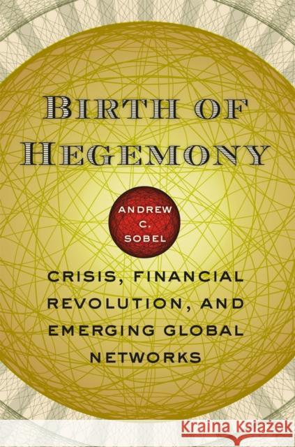 Birth of Hegemony: Crisis, Financial Revolution, and Emerging Global Networks Sobel, Andrew C. 9780226767598