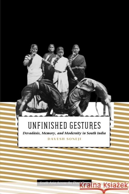 Unfinished Gestures: Devadasis, Memory, and Modernity in South India Soneji, Davesh 9780226768106 University of Chicago Press