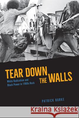 Tear Down the Walls: White Radicalism and Black Power in 1960s Rock Patrick Burke 9780226768212