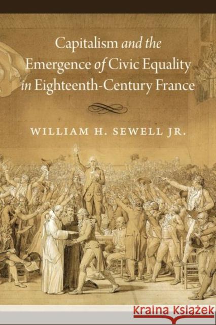 Capitalism and the Emergence of Civic Equality in Eighteenth-Century France William H. Sewel 9780226770321 University of Chicago Press