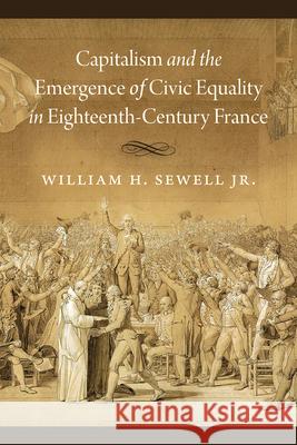 Capitalism and the Emergence of Civic Equality in Eighteenth-Century France William H. Sewell 9780226770468 University of Chicago Press