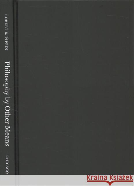 Philosophy by Other Means: The Arts in Philosophy and Philosophy in the Arts Robert B. Pippin 9780226770772 University of Chicago Press