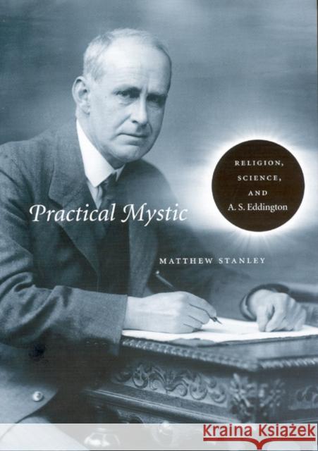 Practical Mystic: Religion, Science, and A. S. Eddington Matthew Stanley 9780226770970 University of Chicago Press