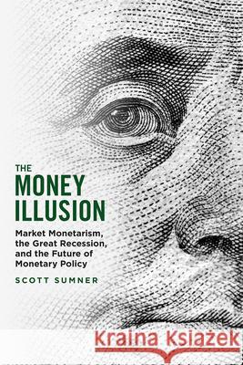 The Money Illusion: Market Monetarism, the Great Recession, and the Future of Monetary Policy Scott Sumner 9780226773681