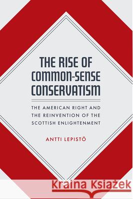 The Rise of Common-Sense Conservatism: The American Right and the Reinvention of the Scottish Enlightenment Lepist 9780226774046 University of Chicago Press