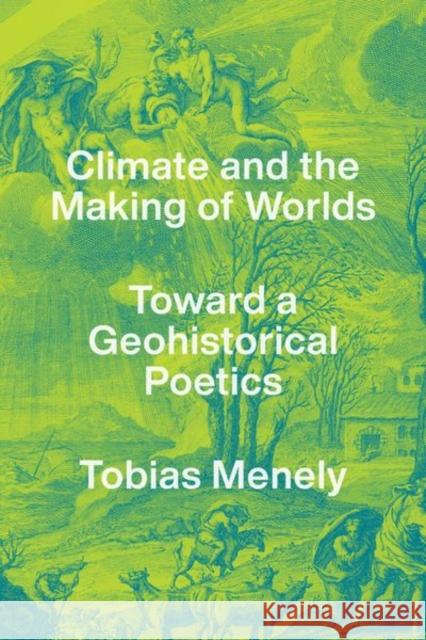 Climate and the Making of Worlds: Toward a Geohistorical Poetics Tobias Menely 9780226776149 University of Chicago Press