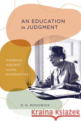 An Education in Judgment: Hannah Arendt and the Humanities D. N. Rodowick 9780226780214 University of Chicago Press