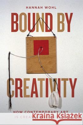 Bound by Creativity: How Contemporary Art Is Created and Judged Hannah Wohl 9780226784694 The University of Chicago Press