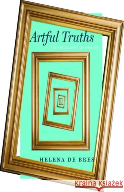 Artful Truths: The Philosophy of Memoir Helena d 9780226788135 University of Chicago Press