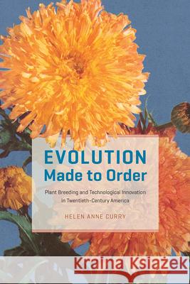 Evolution Made to Order: Plant Breeding and Technological Innovation in Twentieth-Century America Helen Anne Curry 9780226790862