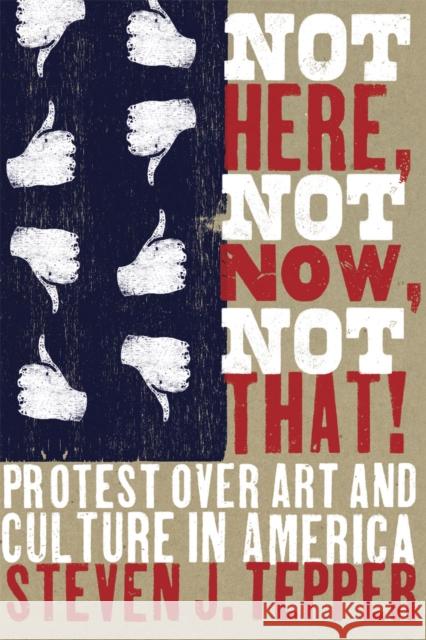 Not Here, Not Now, Not That! : Protest over Art and Culture in America Steven J. Tepper 9780226792866 University of Chicago Press