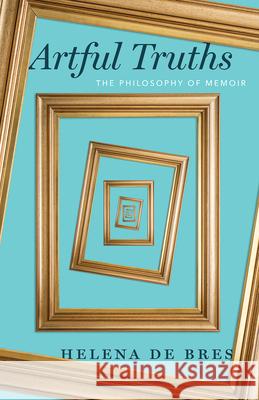 Artful Truths: The Philosophy of Memoir Helena d 9780226793801 University of Chicago Press