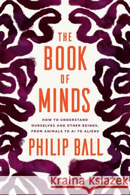 The Book of Minds: How to Understand Ourselves and Other Beings, from Animals to AI to Aliens Philip Ball 9780226795874 University of Chicago Press