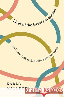 Lives of the Great Languages: Arabic and Latin in the Medieval Mediterranean Karla Mallette 9780226796062 The University of Chicago Press