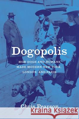 Dogopolis: How Dogs and Humans Made Modern New York, London, and Paris Chris Pearson 9780226796994 University of Chicago Press