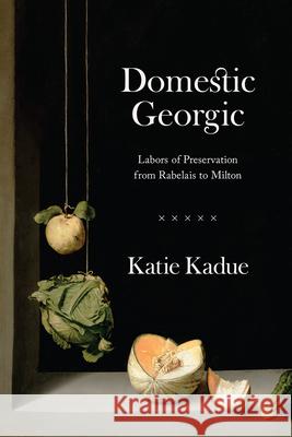 Domestic Georgic: Labors of Preservation from Rabelais to Milton Katie Kadue 9780226797496 The University of Chicago Press