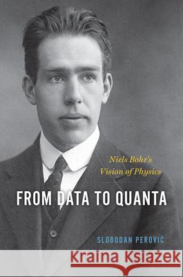 From Data to Quanta: Niels Bohr's Vision of Physics Slobodan Perovic 9780226798332 University of Chicago Press