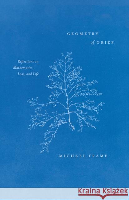 Geometry of Grief: Reflections on Mathematics, Loss, and Life Michael Frame 9780226800929 University of Chicago Press