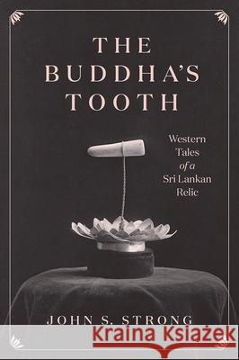 The Buddha's Tooth: Western Tales of a Sri Lankan Relic John S. Strong 9780226801735