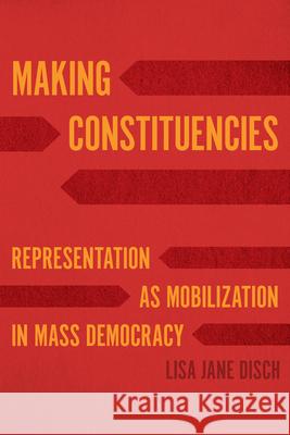 Making Constituencies: Representation as Mobilization in Mass Democracy Lisa Jane Disch 9780226804507