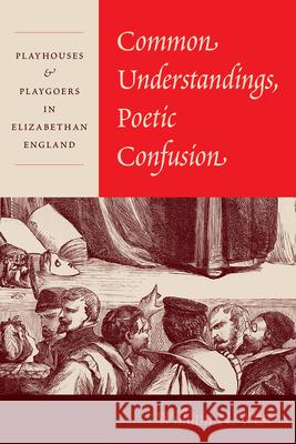 Common Understandings, Poetic Confusion: Playhouses and Playgoers in Elizabethan England William N. West 9780226809038 The University of Chicago Press