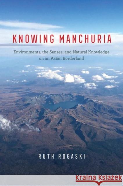 Knowing Manchuria: Environments, the Senses, and Natural Knowledge on an Asian Borderland Ruth Rogaski 9780226809656 The University of Chicago Press