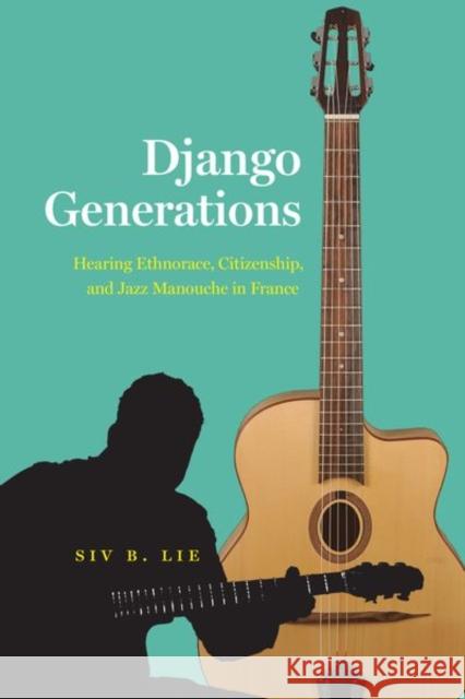 Django Generations: Hearing Ethnorace, Citizenship, and Jazz Manouche in France Siv B. Lie 9780226810812 University of Chicago Press