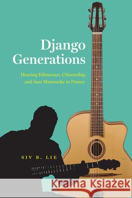 Django Generations: Hearing Ethnorace, Citizenship, and Jazz Manouche in France Siv B. Lie 9780226811000 University of Chicago Press