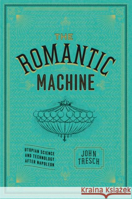 The Romantic Machine: Utopian Science and Technology After Napoleon Tresch, John 9780226812205 University of Chicago Press