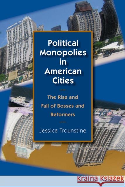 Political Monopolies in American Cities : The Rise and Fall of Bosses and Reformers Jessica Trounstine 9780226812823 