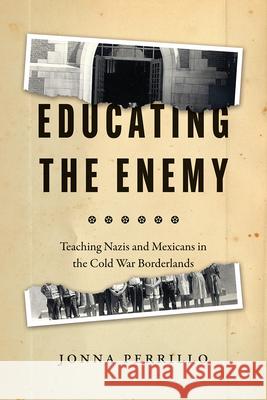 Educating the Enemy: Teaching Nazis and Mexicans in the Cold War Borderlands Jonna Perrillo 9780226815435 University of Chicago Press