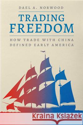 Trading Freedom: How Trade with China Defined Early America Dael A. Norwood 9780226815589 The University of Chicago Press