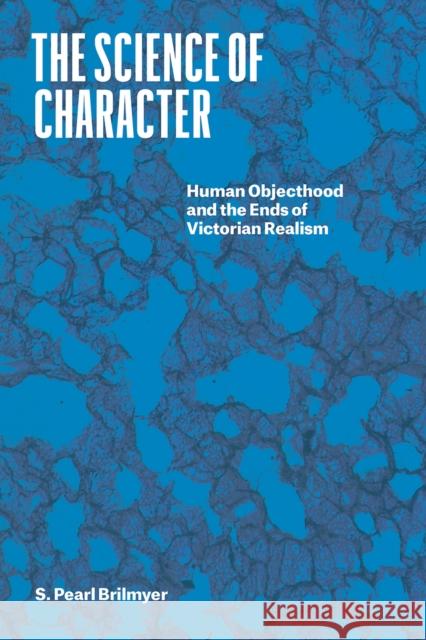The Science of Character: Human Objecthood and the Ends of Victorian Realism S. Pearl Brilmyer 9780226815787 The University of Chicago Press