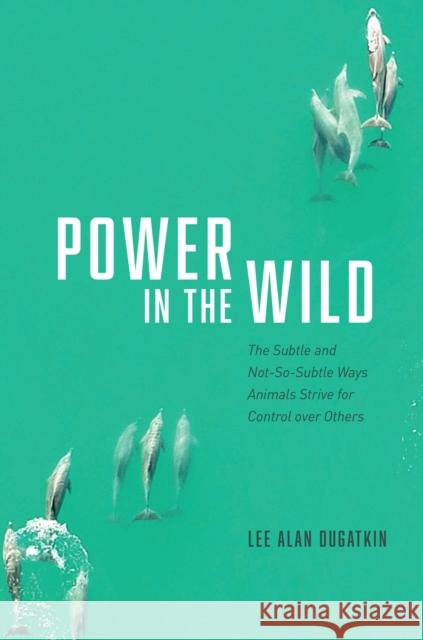 Power in the Wild: The Subtle and Not-So-Subtle Ways Animals Strive for Control Over Others Lee Alan Dugatkin 9780226815947 