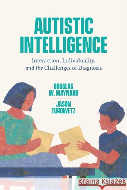 Autistic Intelligence: Interaction, Individuality, and the Challenges of Diagnosis Douglas W. Maynard Jason Turowetz 9780226815985
