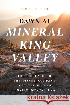 Dawn at Mineral King Valley: The Sierra Club, the Disney Company, and the Rise of Environmental Law Daniel P. Selmi 9780226816197 University of Chicago Press