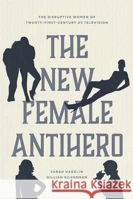 The New Female Antihero: The Disruptive Women of Twenty-First-Century Us Television Sarah Hagelin Gillian Silverman 9780226816401